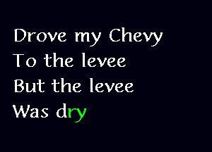 Drove my Chevy
To the levee

But the levee
Was dry