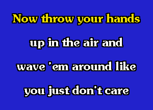 Now throw your hands
up in the air and
wave 'em around like

you just don't care