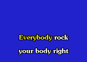 Everybody rock

your body right