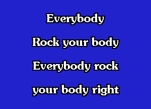 Everybody
Rock your body

Everybody rock

your body right