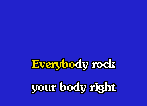 Everybody rock

your body right