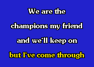 We are the
champions my friend
and we'll keep on

but I've come through