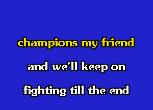 champions my friend

and we'll keep on

fighting till the end