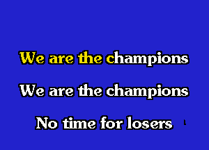 We are the champions
We are the champions

No time for losers
