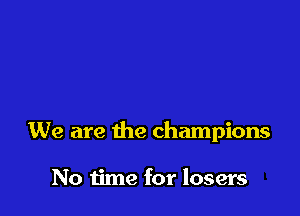 We are the champions

No time for losers