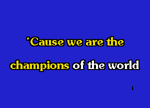 'Cause we are the

champions of the world