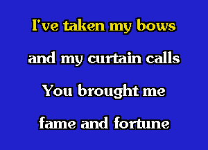 I've taken my bows
and my curtain calls
You brought me

fame and fortune