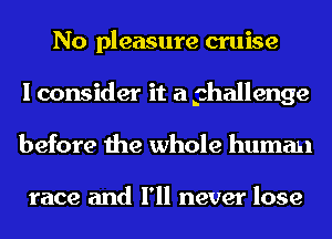 N0 pleasure cruise
I consider it a phallenge
before the whole human

race and I'll never lose