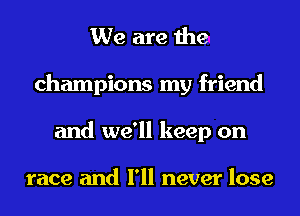 We are the
champions my friend
and we'll keep on

race and I'll never lose