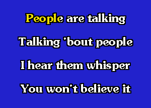 People are talking
Talking 'bout people
I hear them whisper

You won't believe it