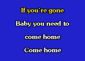 If you're gone

Baby you need to
come home

Come home