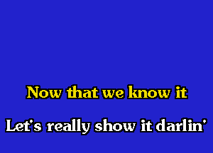 Now that we know it

Let's really show it darlin'