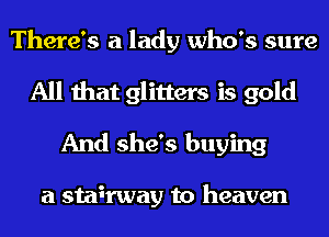 There's a lady who's sure
All that glitters is gold
And she's buying

a stah'way to heaven