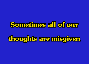 Someu'mes all of our

thoughts are misgiven