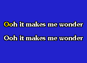 Ooh it makes me wonder

Ooh it makes me wonder