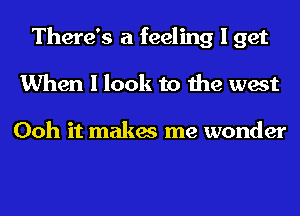 There's a feeling I get
When I look to the west

Ooh it makes me wonder