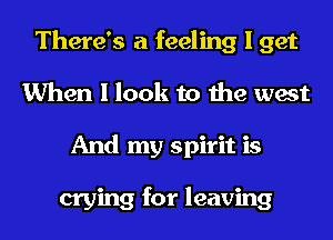 There's a feeling I get
When I look to the west
And my spirit is

crying for leaving