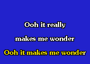 Ooh it really
makes me wonder

Ooh it makes me wonder