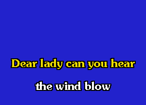 Dear lady can you hear

the wind blow