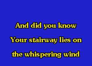 And did you know
Your stairway lies on

the whispering wind