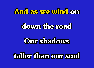 And as we wind on
down the road
Our shadows

taller than our soul