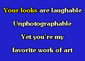 Your looks are laughable
Unphotographable
Yet you're my

favorite work of art