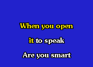 When you open

it to speak

Are you smart