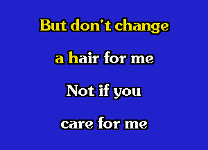 But don't change

a hair for me
Not if you

care for me