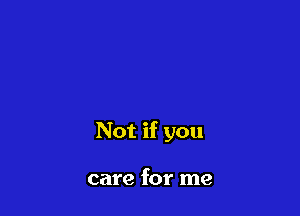 Not if you

care for me