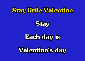 Stay little Valentine
Stay

Each day is

Valentine's day