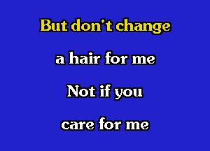 But don't change

a hair for me
Not if you

care for me