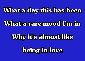 What a day this has been

What a rare mood I'm in
Why it's almost like

being in love