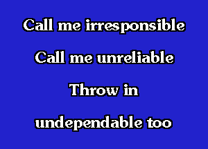 Call me irresponsible
Call me unreliable

Throw in

undependable too I