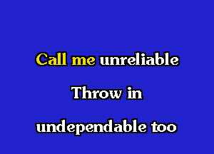 Call me unreliable

Throw in

undependable too