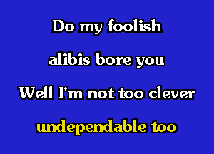 Do my foolish

alibis bore you

Well I'm not too clever

undependable too