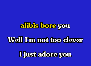 alibis bore you

Well I'm not too clever

Ijust adore you