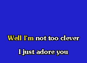 Well I'm not too clever

Ijust adore you