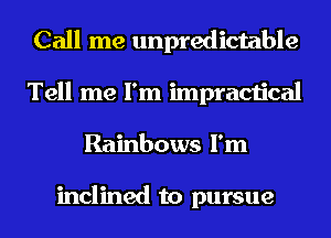 Call me unpredictable
Tell me I'm impractical
Rainbows I'm

inclined to pursue