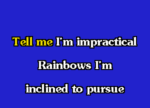 Tell me I'm impractical

Rainbows I'm

inclined to pursue