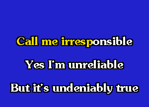 Call me irresponsible
Yes I'm unreliable

But it's undeniably true