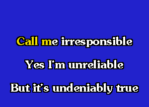 Call me irresponsible
Yes I'm unreliable

But it's undeniably true