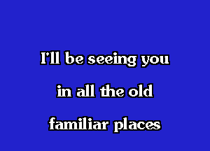 I'll be seeing you

in all the old

familiar places