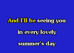 And I'll be seeing you

in every lovely

summer's day