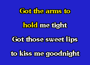 Got the arms to
hold me tight
Got those sweet lips

to kiss me goodnight