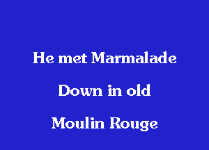 He met Marmalade

Down in old

Moulin Rouge