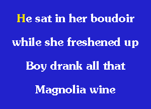 He sat in her boudoir
while she freshened up
Boy drank all that

Magnolia wine