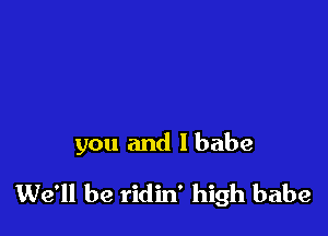 you and lbabe

We'll be ridin' high babe