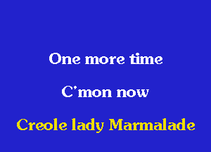 One more time

C'mon now

Creole lady Marmalade