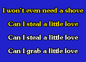 I won't even need a shove
Can I steal a little love
Can I steal a little love

Can I grab a little love