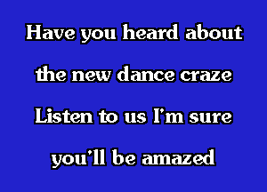 Have you heard about
the new dance craze
Listen to us I'm sure

you'll be amazed